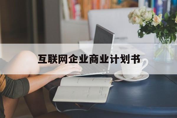 太原市互联网企业商业计划书(互联网行业商业计划书侧重点)