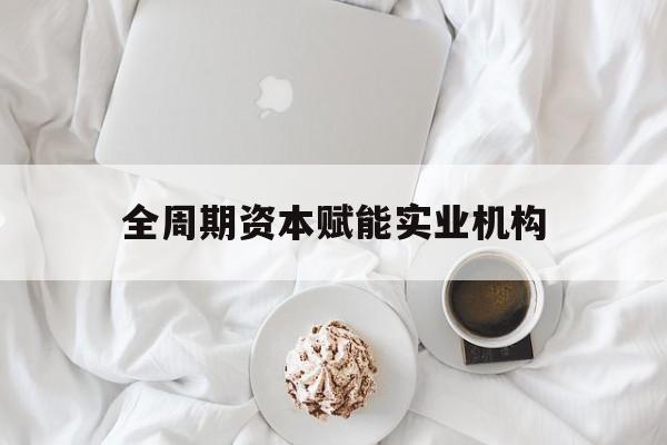 太原市全周期资本赋能实业机构(全周期管理)