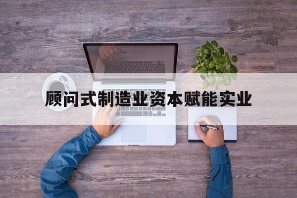 太原市关于顾问式制造业资本赋能实业的信息