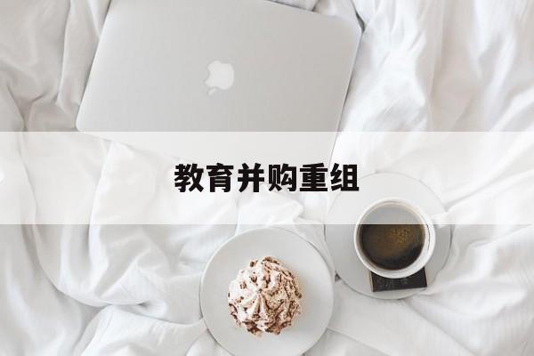 太原市教育并购重组(近年并购重组经典案例)